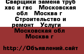 Сварщики,замена труб хвс и гвс - Московская обл., Москва г. Строительство и ремонт » Услуги   . Московская обл.,Москва г.